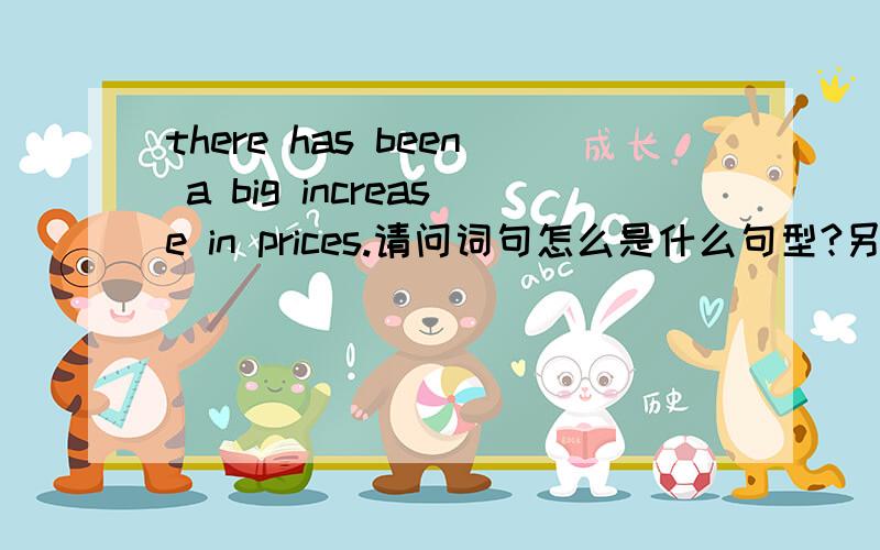 there has been a big increase in prices.请问词句怎么是什么句型?另外,an increase in是固定结构嘛?希望有例句,