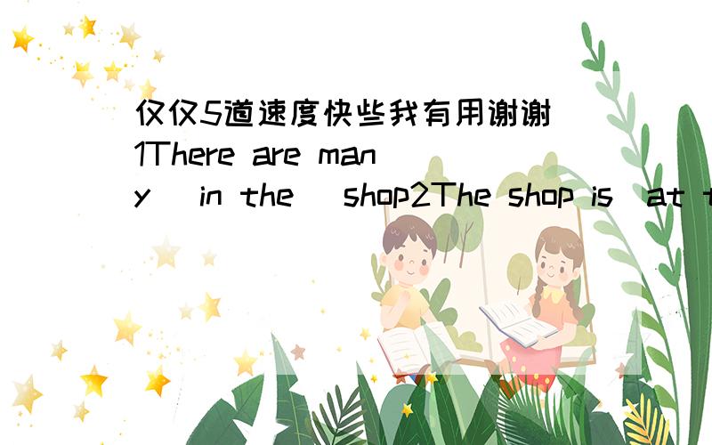 仅仅5道速度快些我有用谢谢）1There are many _in the _shop2The shop is_at this time.Let's go shopping3._are the appples?Five yuan_kilo4You can see many ships_your way home5Let's_home now.