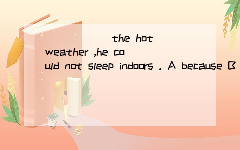 ______the hot weather ,he could not sleep indoors . A because B because of C as D for