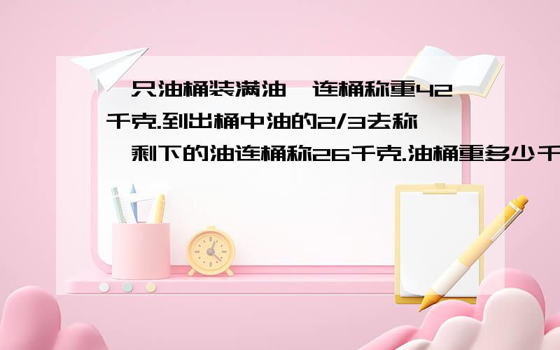 一只油桶装满油,连桶称重42千克.到出桶中油的2/3去称,剩下的油连桶称26千克.油桶重多少千克?