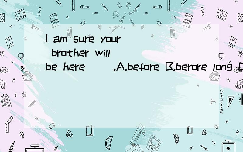 I am sure your brother will be here( ).A.before B.berore long C.long before D.two days ago 选什么,理由充分 ,