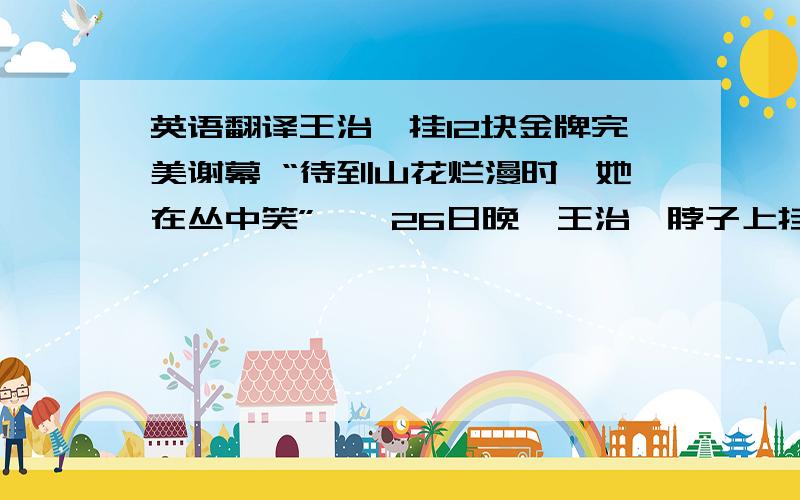 英语翻译王治郅挂12块金牌完美谢幕 “待到山花烂漫时,她在丛中笑”——26日晚,王治郅脖子上挂着12块广州亚运会男篮金牌,接受在领奖台下的全队球员的集体行礼,成为中国男篮历史上第一