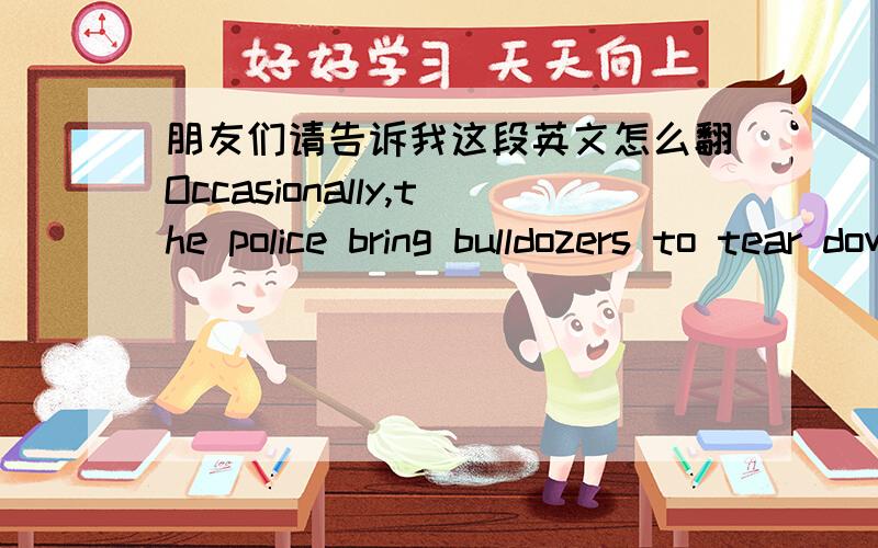 朋友们请告诉我这段英文怎么翻Occasionally,the police bring bulldozers to tear down the shelters.But the men,who have usually used their family’s life savings to get here,are mostly left alone — the conditions they live under are an o