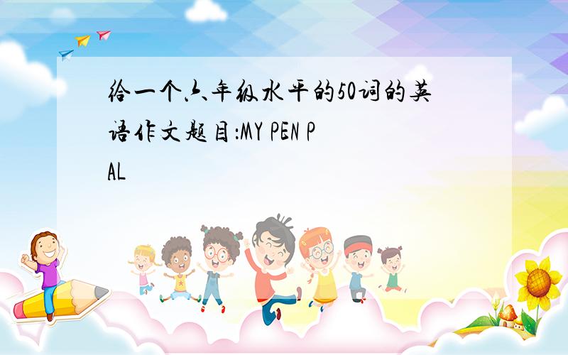 给一个六年级水平的50词的英语作文题目：MY PEN PAL