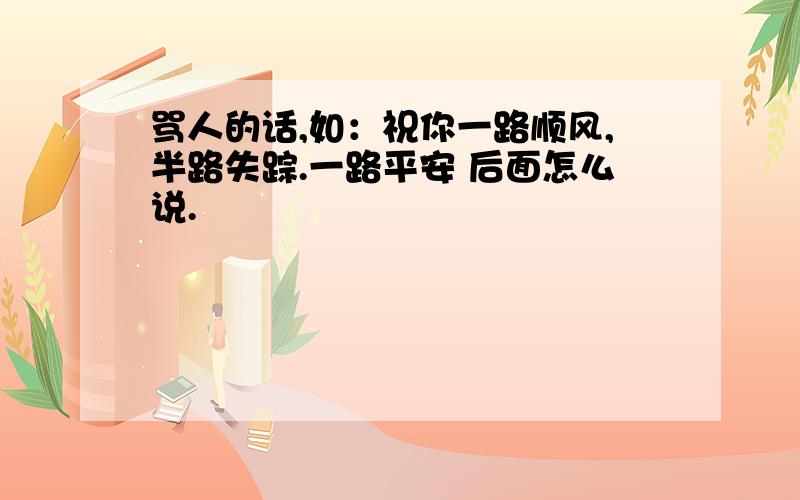 骂人的话,如：祝你一路顺风,半路失踪.一路平安 后面怎么说.