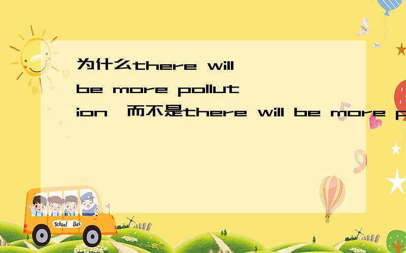 为什么there will be more pollution,而不是there will be more pollutedcities will be more polluted 和there will be more pollution,pollution与polluted能够在这两个句子中互换吗