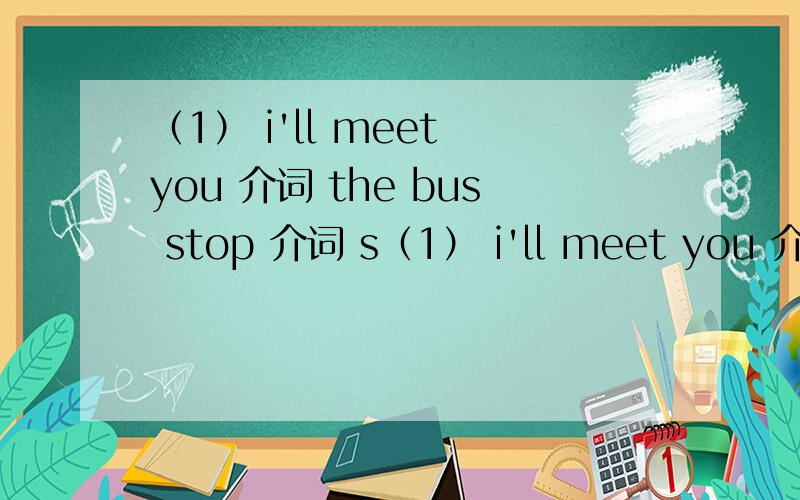 （1） i'll meet you 介词 the bus stop 介词 s（1） i'll meet you 介词 the bus stop 介词 saturday.（2） there is a picture 介词 the wall.（3） what's the weather 介词 today.