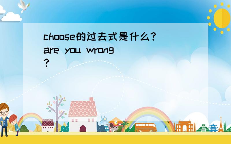 choose的过去式是什么?are you wrong ?