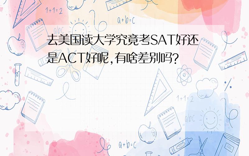 去美国读大学究竟考SAT好还是ACT好呢,有啥差别吗?