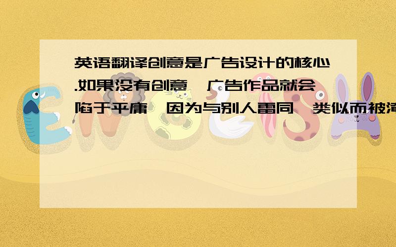 英语翻译创意是广告设计的核心.如果没有创意,广告作品就会陷于平庸,因为与别人雷同、类似而被淹没在信息的海洋中,不能够有效地进行信息传播.创意将使广告充满勃勃生机,具有令人惊叹