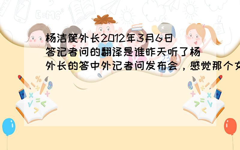 杨洁篪外长2012年3月6日答记者问的翻译是谁昨天听了杨外长的答中外记者问发布会，感觉那个女翻译非常厉害!英语非常流利，翻译恰到好处，词汇非常丰富。有知道的朋友帮忙提供一下该翻