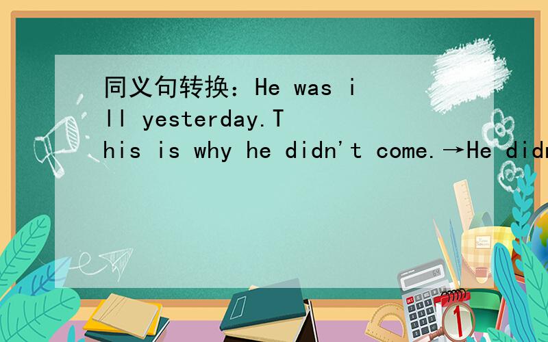 同义句转换：He was ill yesterday.This is why he didn't come.→He didn't come yesterday.(接上）______ ______ ______ he was ill.