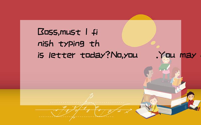 Boss,must I finish typing this letter today?No,you__.You may finish it tomorrow.A.needn't B.mustn't C.don't D.won't