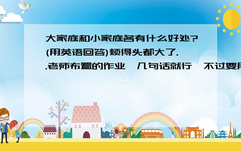 大家庭和小家庭各有什么好处?(用英语回答)烦得头都大了..老师布置的作业,几句话就行,不过要用英语,各路英雄帮帮忙吧