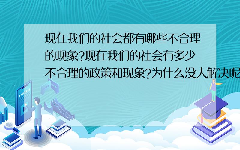 现在我们的社会都有哪些不合理的现象?现在我们的社会有多少不合理的政策和现象?为什么没人解决呢?国家的建立是为了什么呢?为人民的话为什么还要任那些贪官枉法之徒继续逍遥呢?什么