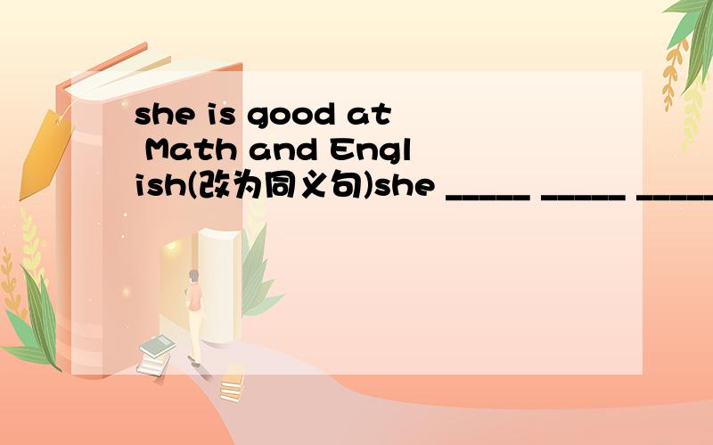 she is good at Math and English(改为同义句)she _____ _____ _____ math and English.