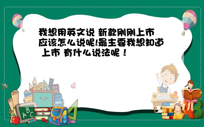 我想用英文说 新款刚刚上市 应该怎么说呢!最主要我想知道 上市 有什么说法呢！