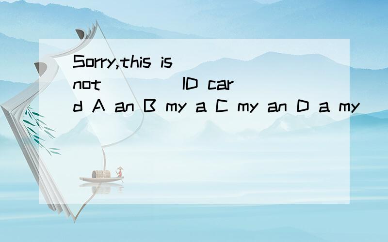 Sorry,this is not ____ID card A an B my a C my an D a my