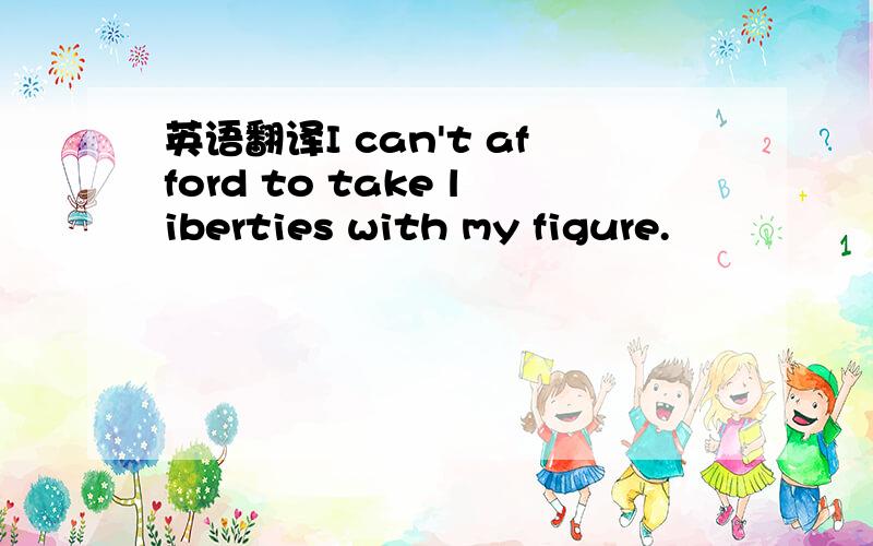 英语翻译I can't afford to take liberties with my figure.