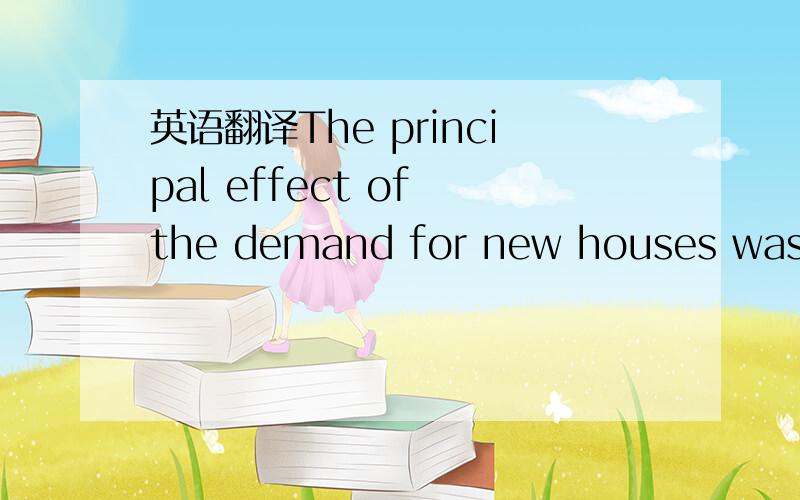 英语翻译The principal effect of the demand for new houses was to inflate prices.