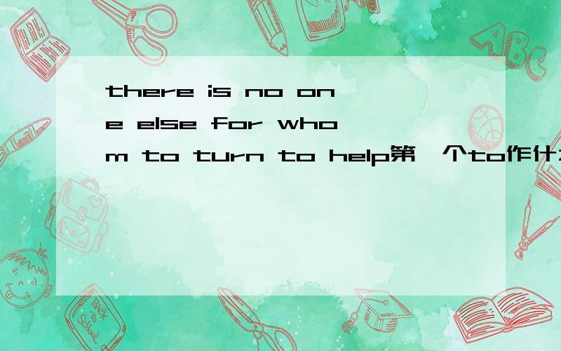 there is no one else for whom to turn to help第一个to作什么成分