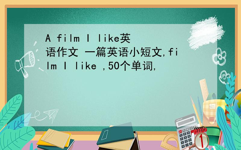 A film I like英语作文 一篇英语小短文,film I like ,50个单词,