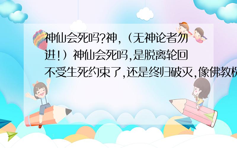 神仙会死吗?神,（无神论者勿进!）神仙会死吗,是脱离轮回不受生死约束了,还是终归破灭,像佛教楞严说的那几种仙,坚固性命,难免轮回?道教师傅多指教 ,.不大明白.道教师傅多指教 ,.不大明白