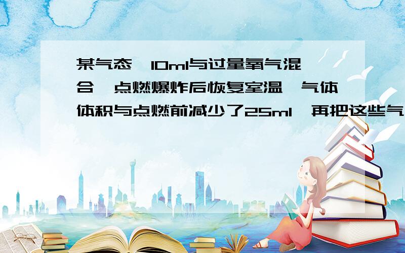 某气态烃10ml与过量氧气混合、点燃爆炸后恢复室温、气体体积与点燃前减少了25ml、再把这些气体通入苛性钠溶液、气体体积又减少了30ml、试确定该烃的分子式.