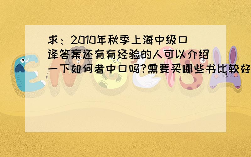 求：2010年秋季上海中级口译答案还有有经验的人可以介绍一下如何考中口吗?需要买哪些书比较好?如何分配时间等,