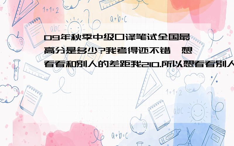 09年秋季中级口译笔试全国最高分是多少?我考得还不错,想看看和别人的差距我210.所以想看看别人有多少，听说200以上就是高分~