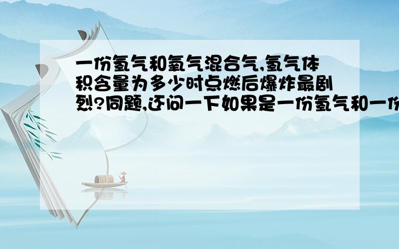 一份氢气和氧气混合气,氢气体积含量为多少时点燃后爆炸最剧烈?同题,还问一下如果是一份氢气和一份空气的混合气那么氢气体积多少占总体积多少时爆炸最剧烈?