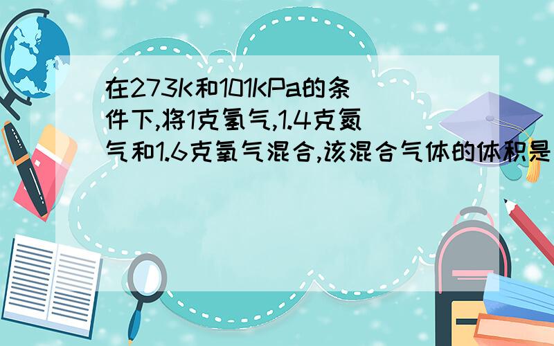 在273K和101KPa的条件下,将1克氢气,1.4克氮气和1.6克氧气混合,该混合气体的体积是（ ）A 6.72升 B 7.84升 C 10.08升 D 13.44升