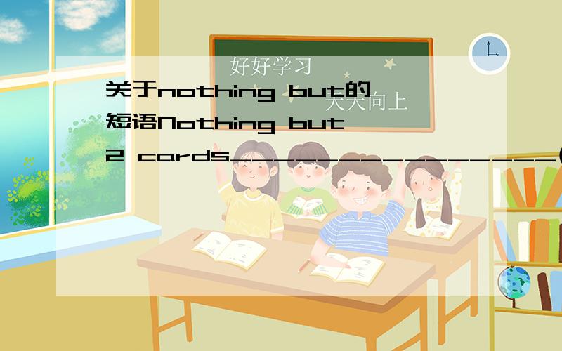 关于nothing but的短语Nothing but 2 cards_______________(be)on the table究竟nothing是主语还是but后面的,谓语动词应该根据哪个来填