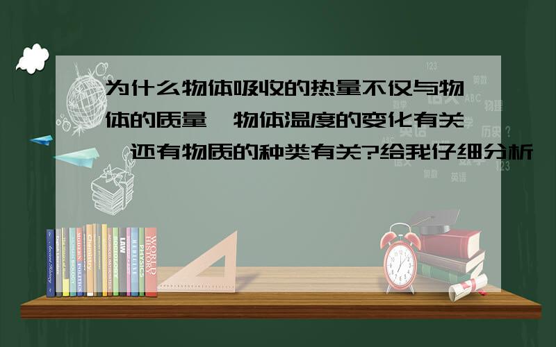 为什么物体吸收的热量不仅与物体的质量、物体温度的变化有关,还有物质的种类有关?给我仔细分析