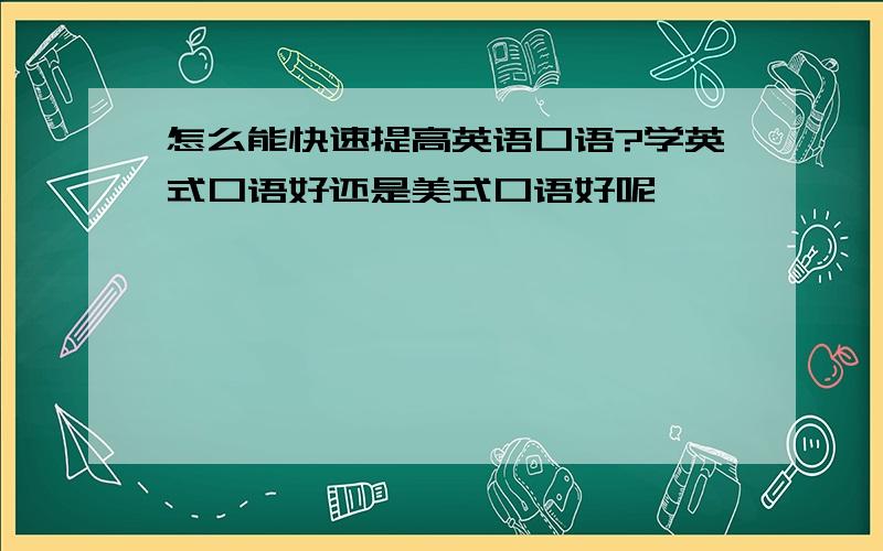 怎么能快速提高英语口语?学英式口语好还是美式口语好呢