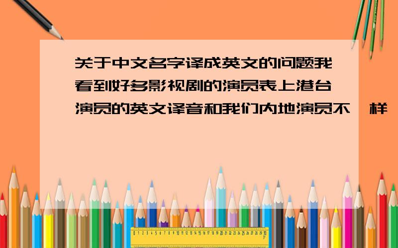 关于中文名字译成英文的问题我看到好多影视剧的演员表上港台演员的英文译音和我们内地演员不一样,我们的英文译音是汉语拼音,而他们不是,很显然也不是另取的英文名字,就好象他们的中