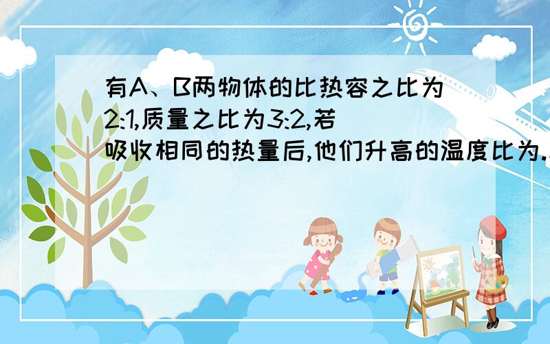 有A、B两物体的比热容之比为2:1,质量之比为3:2,若吸收相同的热量后,他们升高的温度比为.求思路重点句子所代表的另一个意思,比利式,