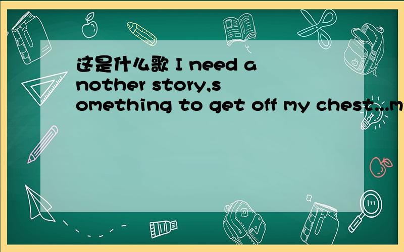 这是什么歌 I need another story,something to get off my chest...my life is kind of boringI need another story,something to get off my chest...my life is kind of boring...it's something that I can confess