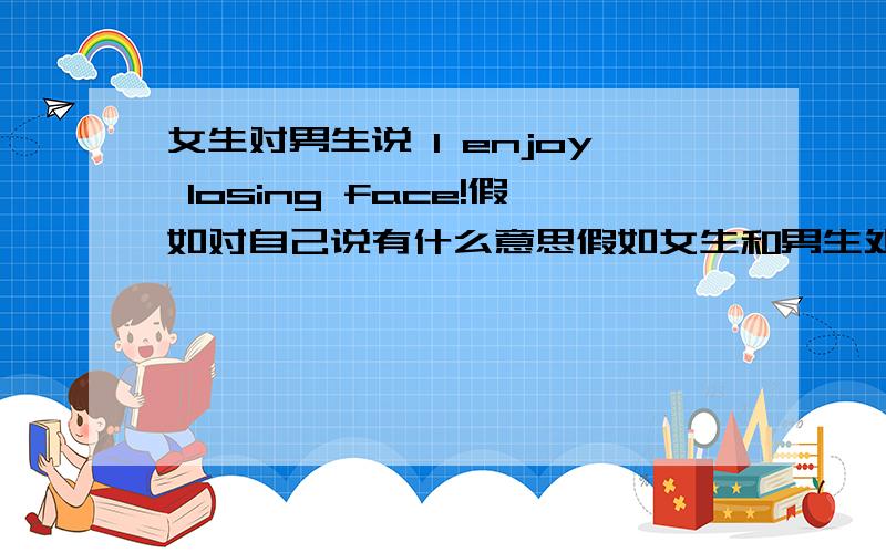 女生对男生说 I enjoy losing face!假如对自己说有什么意思假如女生和男生处于感情纠缠 对男生说 或者这句话对她自己 说