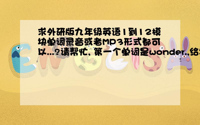 求外研版九年级英语1到12模块单词录音或者MP3形式都可以...?请帮忙, 第一个单词是wonder.,给地址