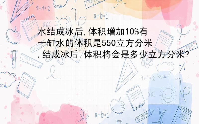 水结成冰后,体积增加10%有一缸水的体积是550立方分米,结成冰后,体积将会是多少立方分米?