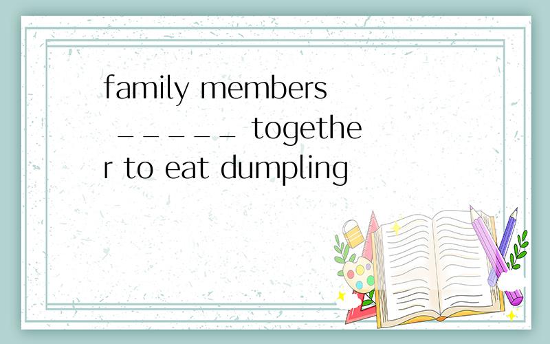 family members _____ together to eat dumpling