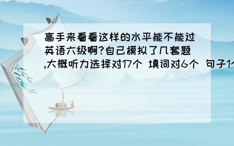 高手来看看这样的水平能不能过英语六级啊?自己模拟了几套题,大概听力选择对17个 填词对6个 句子1个；快速阅读对8个,填词阅读对4个,仔细阅读对7个；完形对9个.作文按8分算,这样一般考试