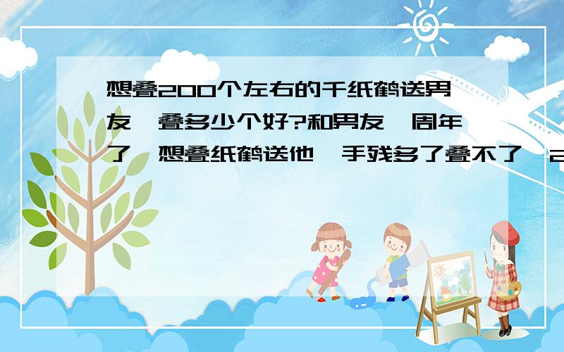 想叠200个左右的千纸鹤送男友,叠多少个好?和男友一周年了,想叠纸鹤送他,手残多了叠不了,200左右有什么好一点的数字推荐下～