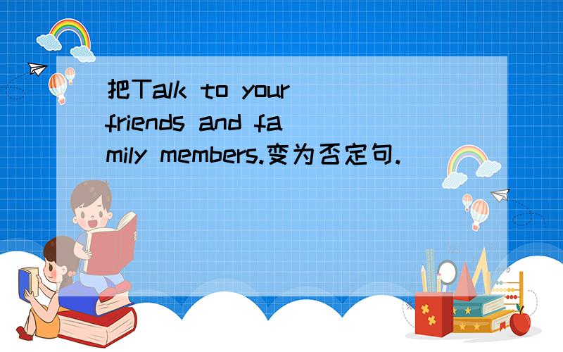 把Talk to your friends and family members.变为否定句.