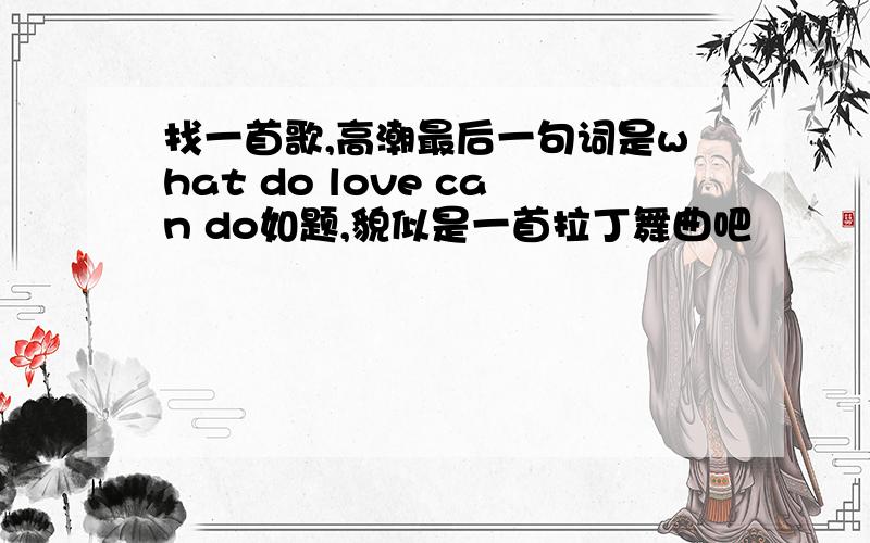 找一首歌,高潮最后一句词是what do love can do如题,貌似是一首拉丁舞曲吧