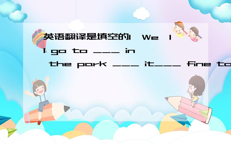 英语翻译是填空的1,We'll go to ___ in the park ___ it___ fine tomorrow.2,___ he ___ I ___ to live here.