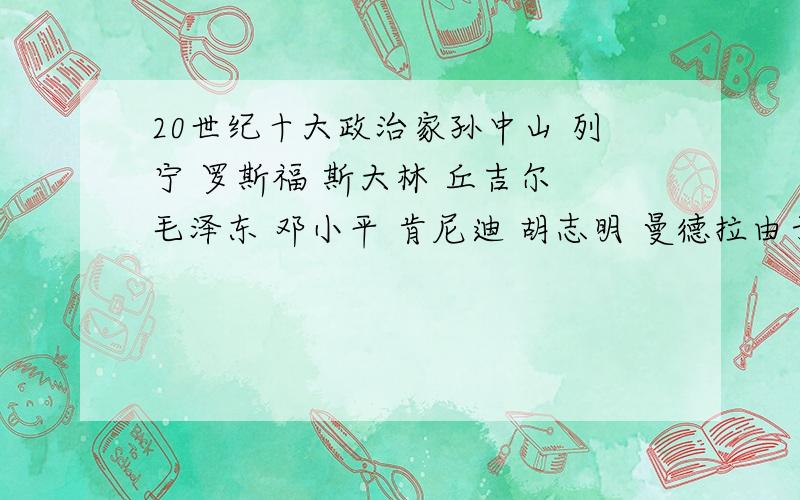 20世纪十大政治家孙中山 列宁 罗斯福 斯大林 丘吉尔 毛泽东 邓小平 肯尼迪 胡志明 曼德拉由于期末作业,老是让写他们之中的一个“***对我的影响”网上找的都是对世界的影响、对民族国家