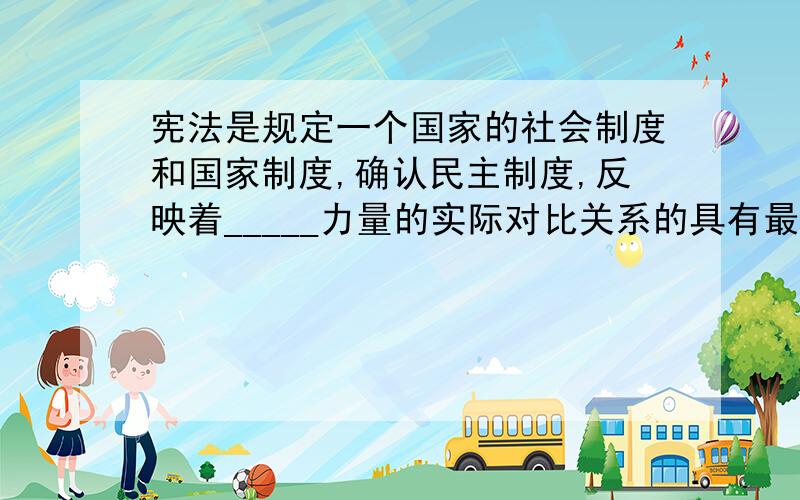 宪法是规定一个国家的社会制度和国家制度,确认民主制度,反映着_____力量的实际对比关系的具有最.宪法是规定一个国家的社会制度和国家制度,确认民主制度,反映着_____力量的实际对比关系