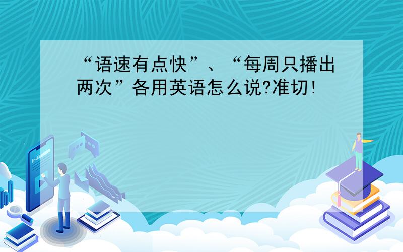 “语速有点快”、“每周只播出两次”各用英语怎么说?准切!